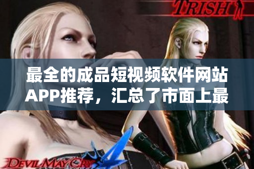 最全的成品短視頻軟件網(wǎng)站APP推薦，匯總了市面上最熱門、最實用的成品短視頻創(chuàng)作平臺