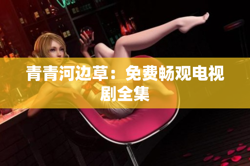 青青河邊草：免費暢觀電視劇全集