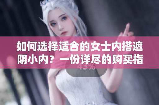 如何選擇適合的女士內(nèi)搭遮陰小內(nèi)？一份詳盡的購買指南讓你輕松挑選最合適的款式。