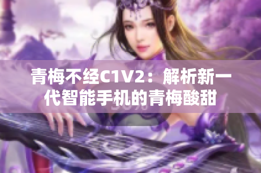青梅不經(jīng)C1V2：解析新一代智能手機的青梅酸甜