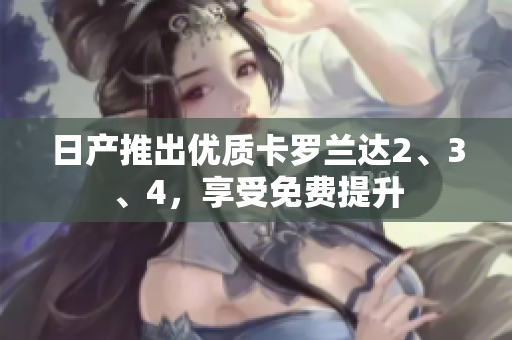 日產(chǎn)推出優(yōu)質(zhì)卡羅蘭達2、3、4，享受免費提升
