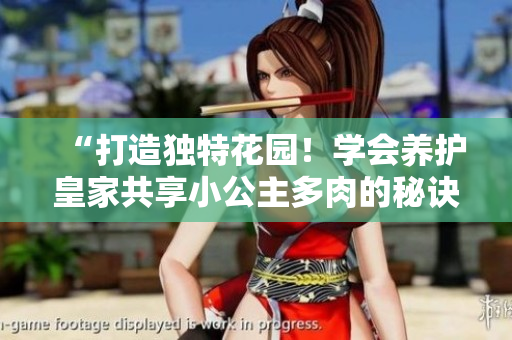 “打造獨特花園！學(xué)會養(yǎng)護皇家共享小公主多肉的秘訣”