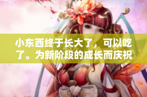 小東西終于長大了，可以吃了。為新階段的成長而慶祝！