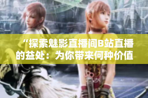“探索魅影直播間B站直播的益處：為你帶來(lái)何種價(jià)值？”