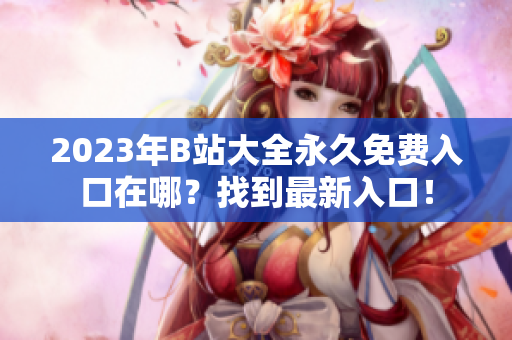 2023年B站大全永久免費(fèi)入口在哪？找到最新入口！