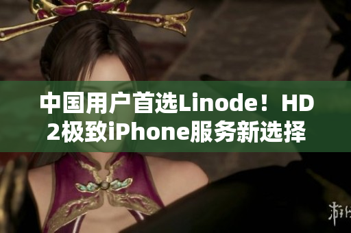 中國(guó)用戶首選Linode！HD2極致iPhone服務(wù)新選擇