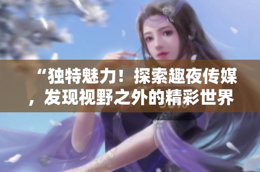 “獨特魅力！探索趣夜傳媒，發(fā)現(xiàn)視野之外的精彩世界”