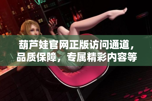 葫蘆娃官網(wǎng)正版訪問通道，品質(zhì)保障，專屬精彩內(nèi)容等你來探索