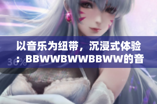 以音樂為紐帶，沉浸式體驗：BBWWBWWBBWW的音樂之旅