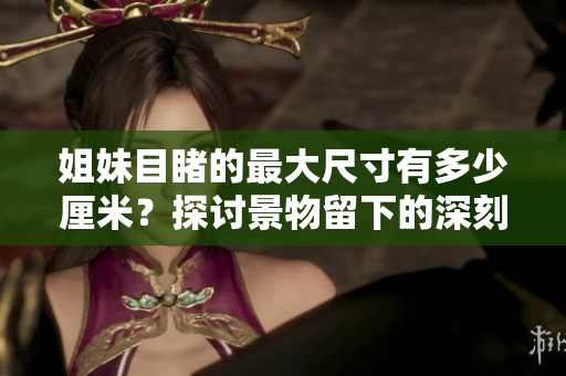 姐妹目睹的最大尺寸有多少厘米？探討景物留下的深刻印象