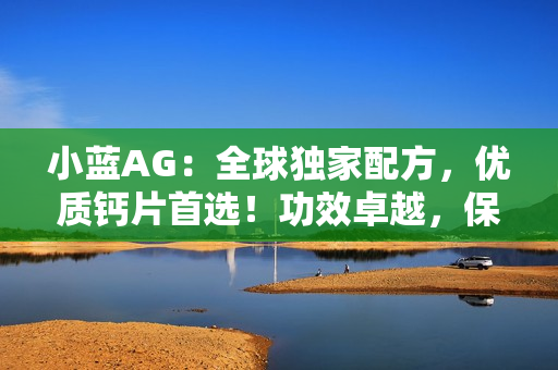 小藍AG：全球獨家配方，優(yōu)質(zhì)鈣片首選！功效卓越，保護骨骼健康無憂！