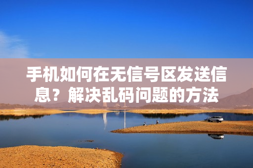 手機(jī)如何在無信號區(qū)發(fā)送信息？解決亂碼問題的方法