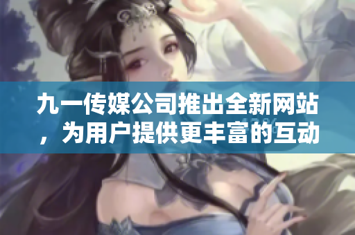 九一傳媒公司推出全新網(wǎng)站，為用戶提供更豐富的互動體驗