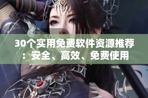 30個(gè)實(shí)用免費(fèi)軟件資源推薦：安全、高效、免費(fèi)使用