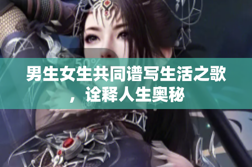 男生女生共同譜寫生活之歌，詮釋人生奧秘
