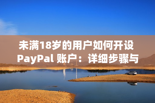 未滿18歲的用戶如何開設(shè) PayPal 賬戶：詳細(xì)步驟與指南