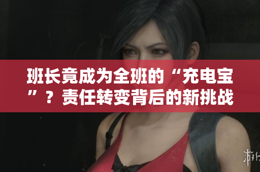 班長竟成為全班的“充電寶”？責(zé)任轉(zhuǎn)變背后的新挑戰(zhàn)