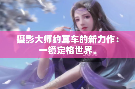 攝影大師約耳車的新力作：一鏡定格世界。