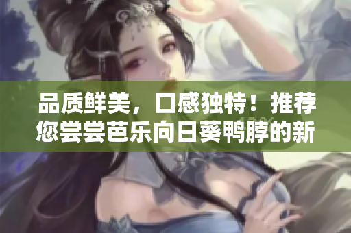 品質(zhì)鮮美，口感獨(dú)特！推薦您嘗嘗芭樂(lè)向日葵鴨脖的新店鋪