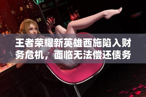 王者榮耀新英雄西施陷入財務危機，面臨無法償還債務的窘境