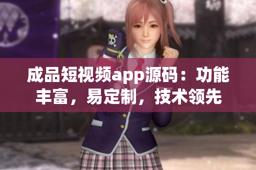 成品短視頻app源碼：功能豐富，易定制，技術領先
