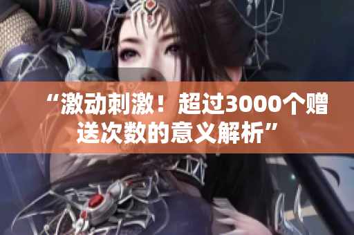 “激動刺激！超過3000個贈送次數的意義解析”