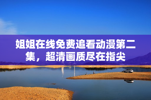 姐姐在線免費(fèi)追看動(dòng)漫第二集，超清畫質(zhì)盡在指尖