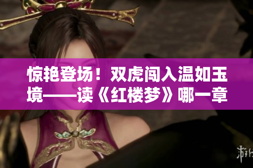 驚艷登場！雙虎闖入溫如玉境——讀《紅樓夢》哪一章發(fā)生的