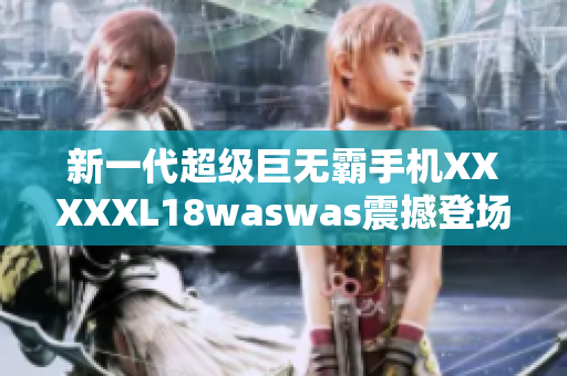 新一代超級(jí)巨無(wú)霸手機(jī)XXXXXL18waswas震撼登場(chǎng)