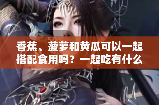 香蕉、菠蘿和黃瓜可以一起搭配食用嗎？一起吃有什么好處？