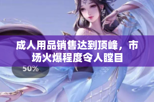 成人用品銷售達到頂峰，市場火爆程度令人瞠目