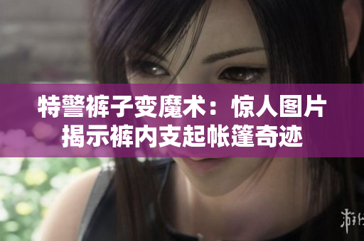 特警褲子變魔術(shù)：驚人圖片揭示褲內(nèi)支起帳篷奇跡