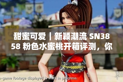 甜蜜可愛｜新穎潮流 SN3858 粉色水蜜桃開箱評測，你還在等什么？