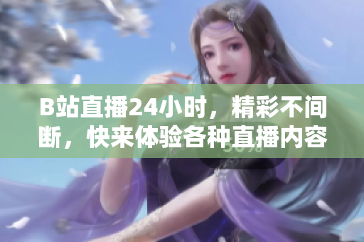 B站直播24小時，精彩不間斷，快來體驗各種直播內容