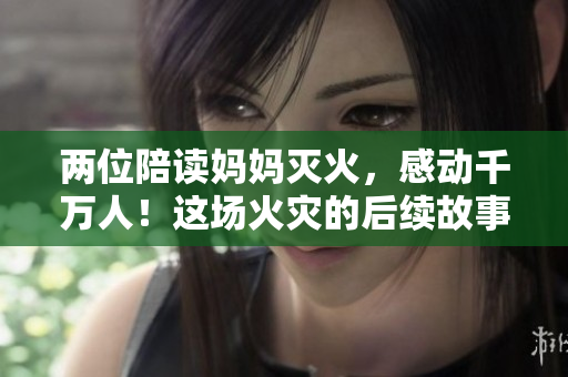 兩位陪讀媽媽滅火，感動千萬人！這場火災的后續(xù)故事是怎樣的？