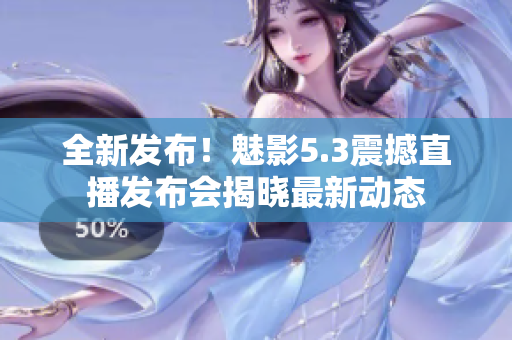 全新發(fā)布！魅影5.3震撼直播發(fā)布會揭曉最新動態(tài)