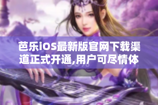 芭樂iOS最新版官網下載渠道正式開通,用戶可盡情體驗。