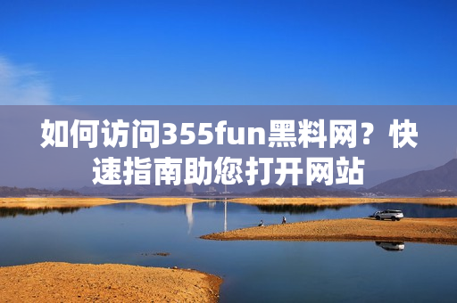 如何訪問355fun黑料網(wǎng)？快速指南助您打開網(wǎng)站