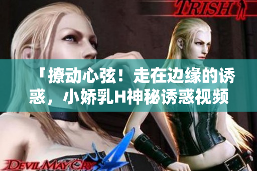 「撩動心弦！走在邊緣的誘惑，小嬌乳H神秘誘惑視頻大公開！」