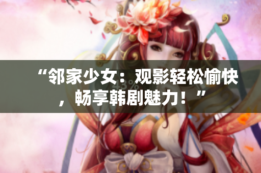 “鄰家少女：觀影輕松愉快，暢享韓劇魅力！”