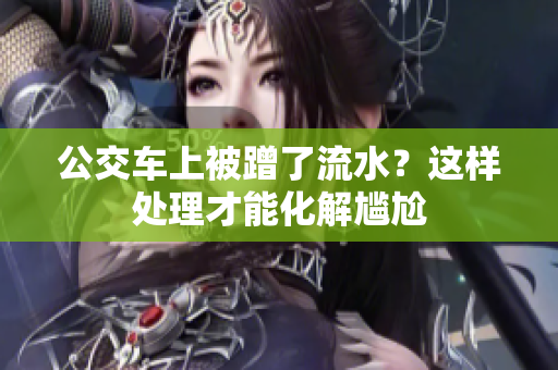 公交車(chē)上被蹭了流水？這樣處理才能化解尷尬