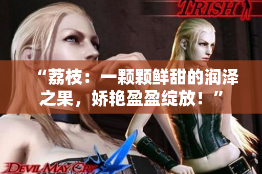 “荔枝：一顆顆鮮甜的潤(rùn)澤之果，嬌艷盈盈綻放！”
