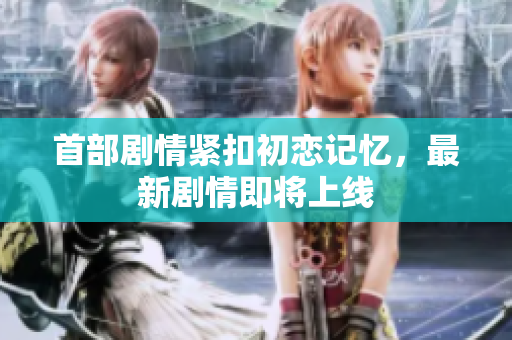 首部劇情緊扣初戀記憶，最新劇情即將上線