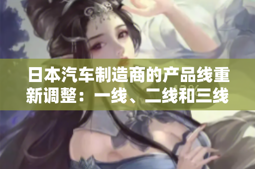 日本汽車制造商的產(chǎn)品線重新調(diào)整：一線、二線和三線品牌再度迎來新篇章