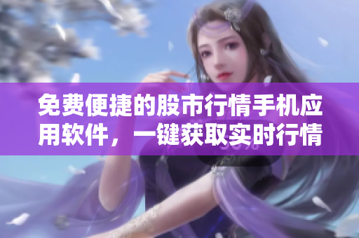 免費(fèi)便捷的股市行情手機(jī)應(yīng)用軟件，一鍵獲取實(shí)時行情監(jiān)控
