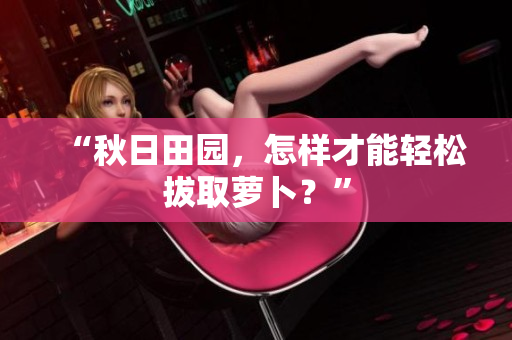 “秋日田園，怎樣才能輕松拔取蘿卜？”