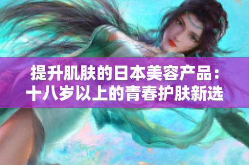 提升肌膚的日本美容產(chǎn)品：十八歲以上的青春護(hù)膚新選擇