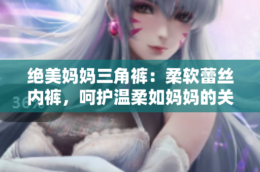 絕美媽媽三角褲：柔軟蕾絲內(nèi)褲，呵護溫柔如媽媽的關(guān)懷