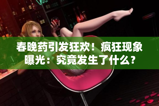 春晚藥引發(fā)狂歡！瘋狂現(xiàn)象曝光：究竟發(fā)生了什么？