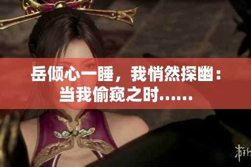 岳傾心一睡，我悄然探幽：當(dāng)我偷窺之時(shí)……